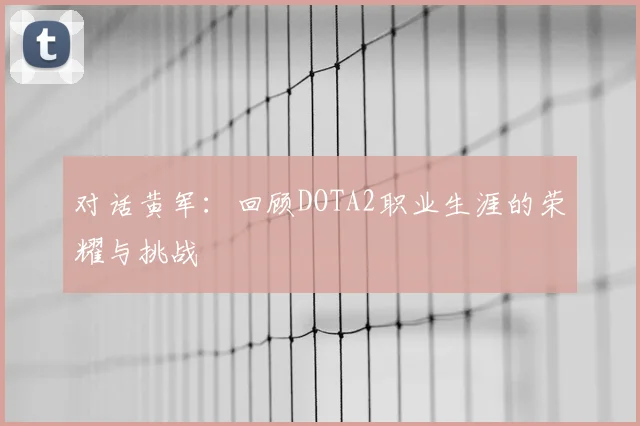 对话黄军：回顾DOTA2职业生涯的荣耀与挑战