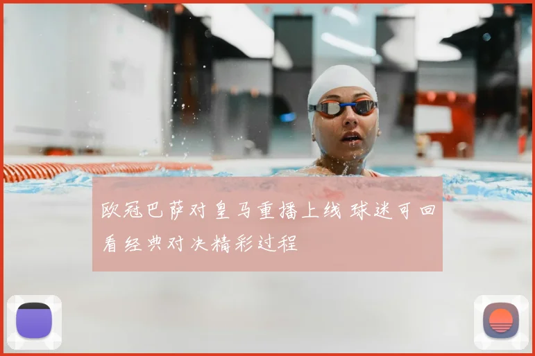 欧冠巴萨对皇马重播上线 球迷可回看经典对决精彩过程
