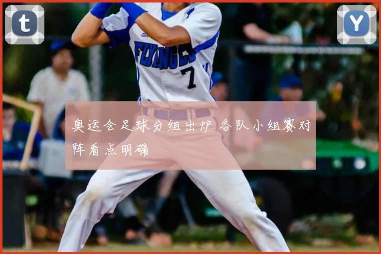 奥运会足球分组出炉 各队小组赛对阵看点明确